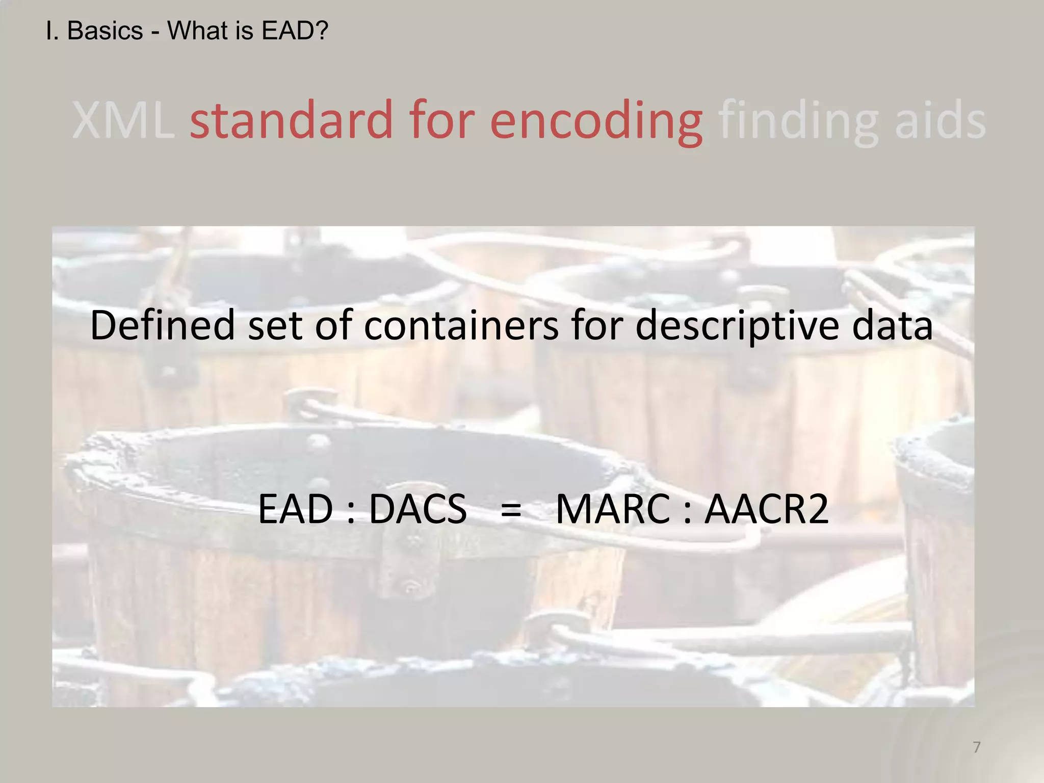 I. Basics - What is EAD?


  XML standard for encoding finding aids


   Defined set of containers for descriptive data


                 EAD : DACS = MARC : AACR2



                                                    7
 