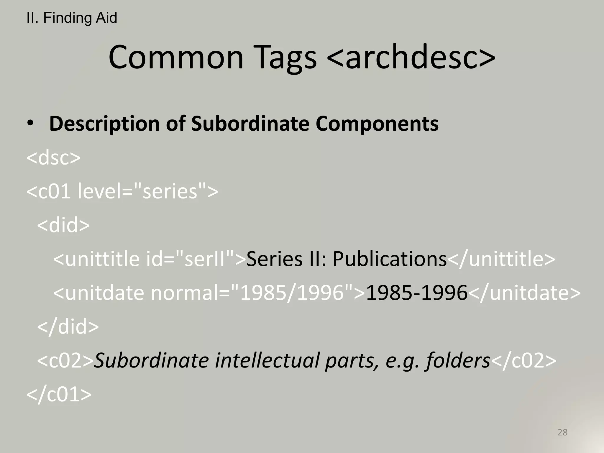 Common Tags <archdesc>
• Description of Subordinate Components
<dsc>
<c01 level="series">
<did>
<unittitle id="serII">Series II: Publications</unittitle>
<unitdate normal="1985/1996">1985-1996</unitdate>
</did>
<c02>Subordinate intellectual parts, e.g. folders</c02>
</c01>
II. Finding Aid
28
 