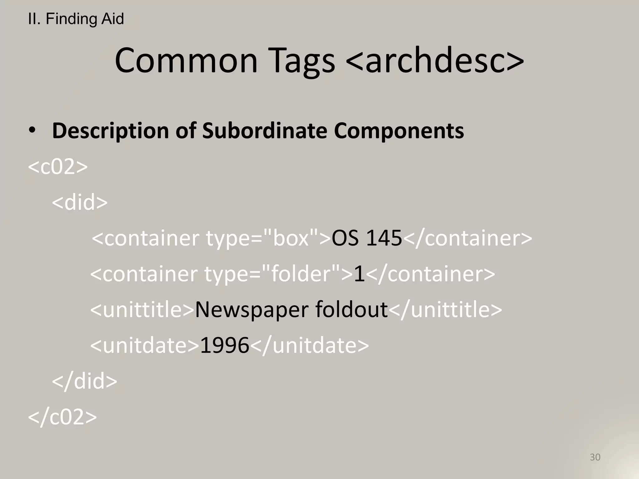 Common Tags <archdesc>
• Description of Subordinate Components
<c02>
<did>
<container type="box">OS 145</container>
<container type="folder">1</container>
<unittitle>Newspaper foldout</unittitle>
<unitdate>1996</unitdate>
</did>
</c02>
II. Finding Aid
30
 