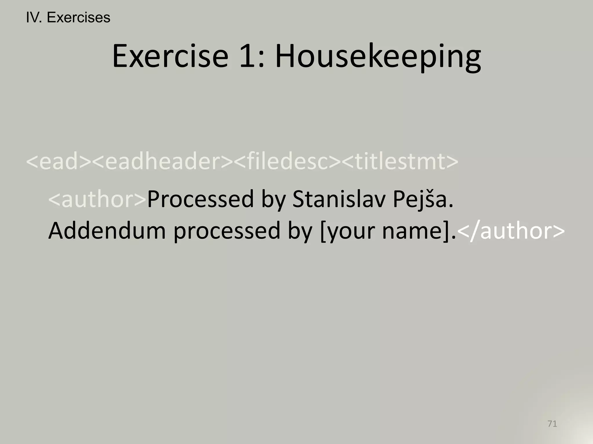 Exercise 1: Housekeeping
<ead><eadheader><filedesc><titlestmt>
<author>Processed by Stanislav Pejša.
Addendum processed by [your name].</author>
IV. Exercises
71
 