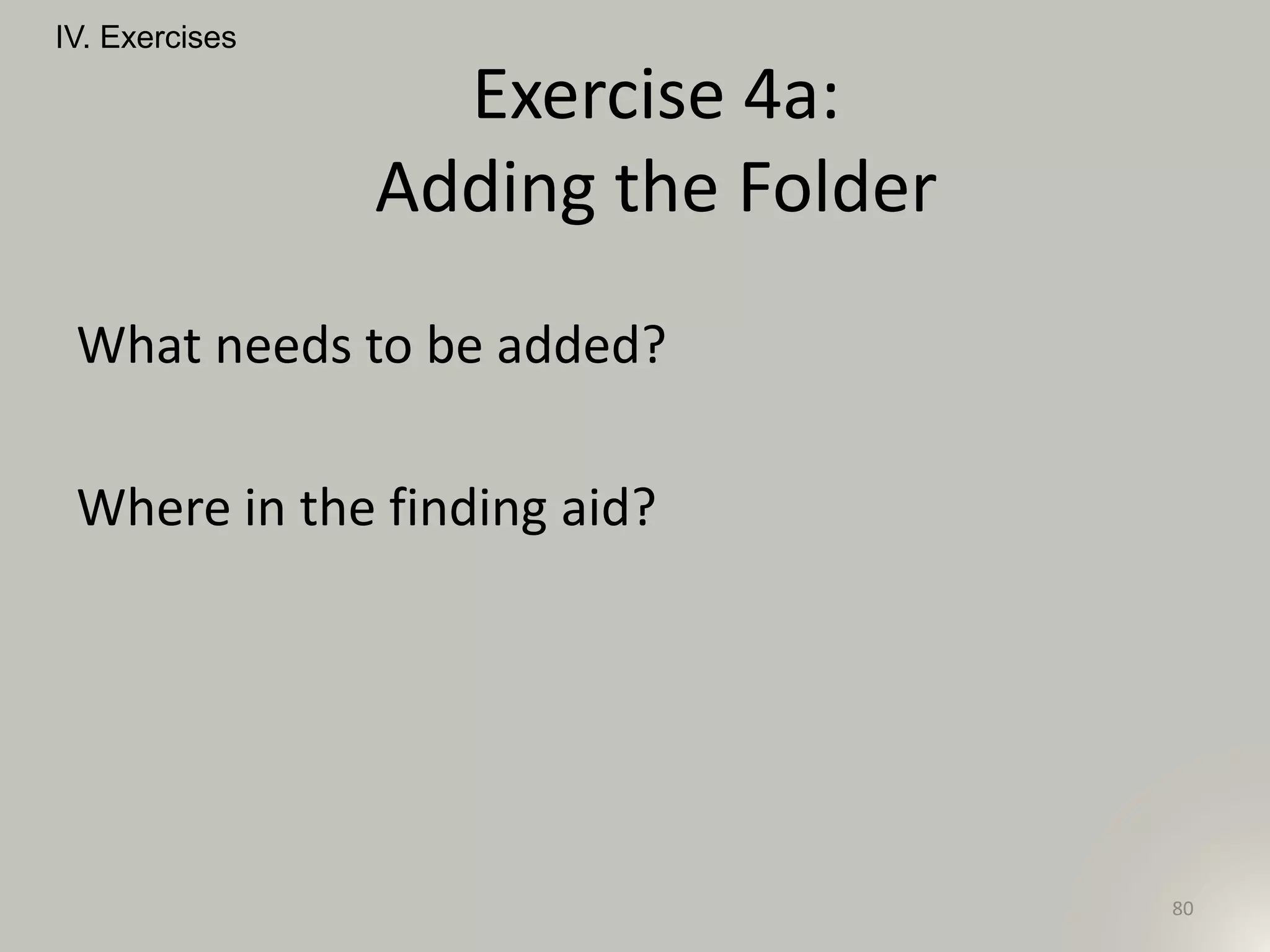 What needs to be added?
Where in the finding aid?
IV. Exercises
80
Exercise 4a:
Adding the Folder
 