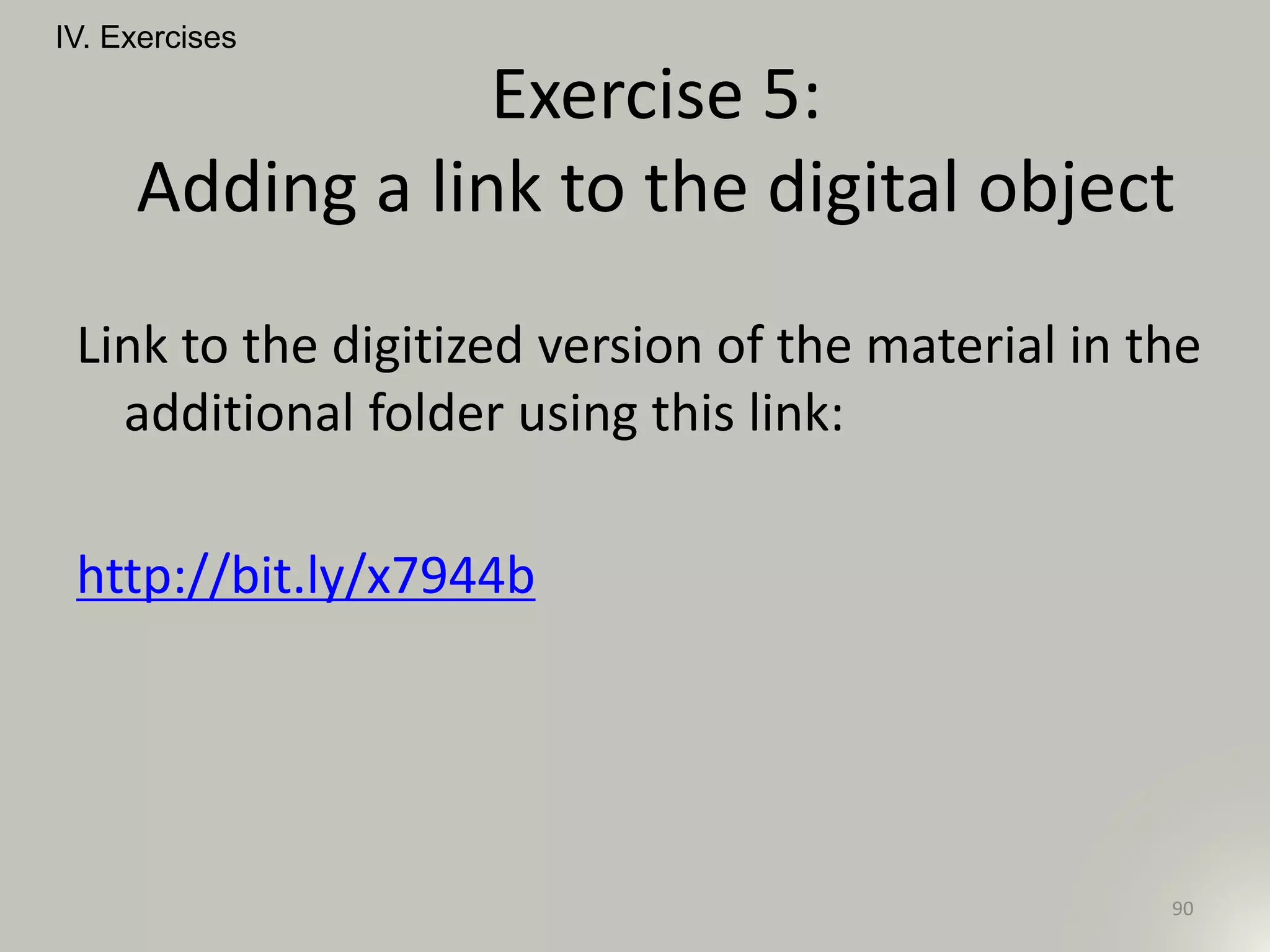 Link to the digitized version of the material in the
additional folder using this link:
http://bit.ly/x7944b
IV. Exercises
90
Exercise 5:
Adding a link to the digital object
 