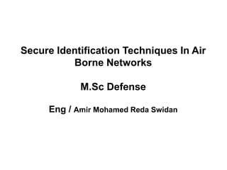 Secure Identification Techniques In Air
Borne Networks
M.Sc Defense
Eng / Amir Mohamed Reda Swidan
 