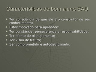 Características do bom aluno EAD  Ter consciência de que ele é o construtor de seu conhecimento; Estar motivado para aprender; Ter constância, perseverança e responsabilidade; Ter hábito de planejamento; Ter visão de futuro; Ser comprometido e autodisciplinado. 