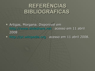 REFERÊNCIAS BIBLIOGRÁFICAS   Artigas, Morgana. Disponível em  http://www.slideshare.net   acesso em 11 abril 2008 http://pt.wikipedia.org   acesso em 11 abril 2008. 