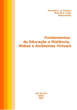 Fernanda C. A. Campos
                             Rosa M. E. Costa
                                Neide Santos




             Fundamentos
  da Educação a Distância,
Mídias e Ambientes Virtuais




        Juiz de Fora
           Editar
            2007
 
