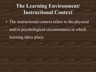 The Learning Environment/
Instructional Context
• The instructional context refers to the physical
and/or psychological circumstances in which
learning takes place.
 
