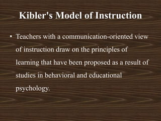 Kibler's Model of Instruction
• Teachers with a communication-oriented view
of instruction draw on the principles of
learning that have been proposed as a result of
studies in behavioral and educational
psychology.
 