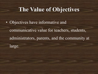 The Value of Objectives
• Objectives have informative and
communicative value for teachers, students,
administrators, parents, and the community at
large.
 