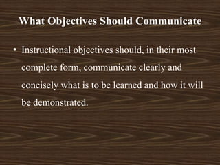 What Objectives Should Communicate
• Instructional objectives should, in their most
complete form, communicate clearly and
concisely what is to be learned and how it will
be demonstrated.
 