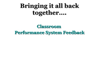 Bringing it all back together…. Classroom  Performance System Feedback 