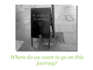 Where do we want to go on this journey? 