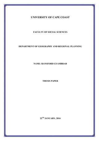 UNIVERSITY OF CAPE COAST
FACULTY OF SOCIAL SCIENCES
DEPARTMENT OF GEOGRAPHY AND REGIONAL PLANNING
NAME: RANSFORD GYAMBRAH
THESIS PAPER
22ND
JANUARY, 2016
 