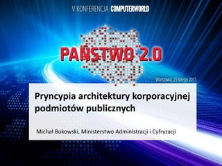 Pryncypia architektury korporacyjnej
podmiotów publicznych
Michał Bukowski, Ministerstwo Administracji i Cyfryzacji
 