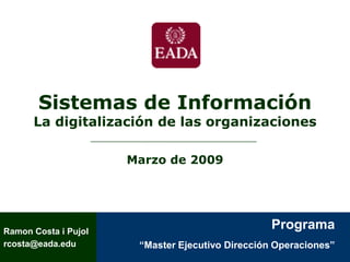 Sistemas de Información
      La digitalización de las organizaciones

                      Marzo de 2009




                                                  Programa
Ramon Costa i Pujol
                       “Master Ejecutivo Dirección Operaciones”
rcosta@eada.edu
 
