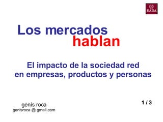 Los mercados   genís roca genisroca @ gmail.com hablan El impacto de la sociedad red en empresas, productos y personas 1 / 3 