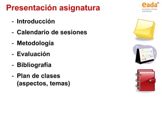 - Introducción
- Calendario de sesiones
- Metodología
- Evaluación
- Bibliografía
- Plan de clases
(aspectos, temas)
Presentación asignatura
 