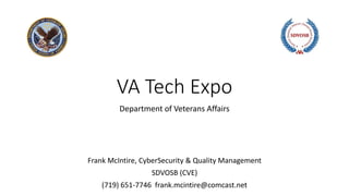 VA Tech Expo
Department of Veterans Affairs
Frank McIntire, CyberSecurity & Quality Management
SDVOSB (CVE)
(719) 651-7746 frank.mcintire@comcast.net
 