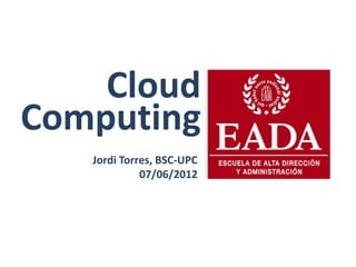 Cloud
Computing
Jordi Torres, BSC-UPC
07/06/2012
 