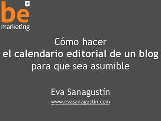 Cómo hacer 
el calendario editorial de un blog 
para que sea asumible 
Eva Sanagustín 
www.evasanagustin.com 
 