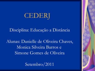 CEDERJ Disciplina: Educação a Distância Alunas: Danielle de Oliveira Chaves, Monica Silveira Barros e  Simone Gomes de Oliveira Setembro/2011 
