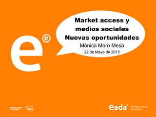 Market access y
medios sociales
Nuevas oportunidades
Mònica Moro Mesa
22 de Mayo de 2015
 