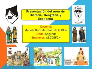 Presentación del Área de
   Historia, Geografía y
        Economía

           Docente:
Mariela Gonzalez Said de la Oliva
        Grado: Segundo
     Secciones: ABCDEFGH
 