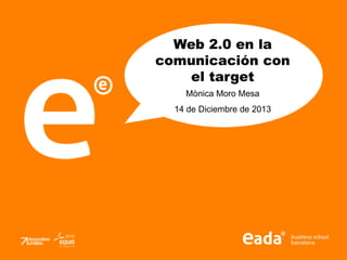 Web 2.0 en la
comunicación con
el target
Mònica Moro Mesa
14 de Diciembre de 2013

 