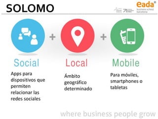 SOLOMO
Apps para
dispositivos que
permiten
relacionar las
redes sociales
Ámbito
geográfico
determinado
Para móviles,
smartphones o
tabletas
 