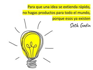 Para que una idea se extienda rápido,
no hagas productos para todo el mundo,
porque esos ya existen
Seth Godin
 