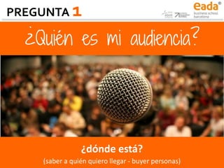 PREGUNTA 1
¿Quién es mi audiencia?
¿dónde está?
(saber a quién quiero llegar - buyer personas)
 