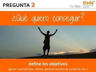 ¿Qué quiero conseguir?
define los objetivos
(ganar suscriptores, ventas, generar puntos de contacto, etc.)
PREGUNTA 2
 