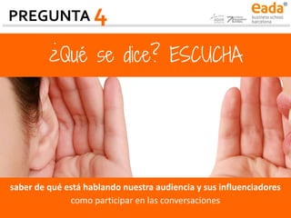 ¿Qué se dice? ESCUCHA
saber de qué está hablando nuestra audiencia y sus influenciadores
como participar en las conversaciones
PREGUNTA 4
 