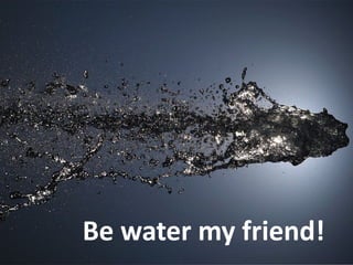 Be water my friend!
 