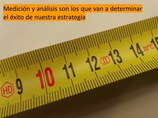 Medición y análisis son los que van a determinar
el éxito de nuestra estrategia
 