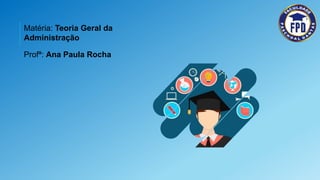 Matéria: Teoria Geral da
Administração
Profª: Ana Paula Rocha
 