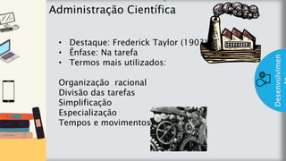 z
Introduç
ão
Administração Científica
Desenvolvimen
• Destaque: Frederick Taylor (1903)
• Ênfase: Na tarefa
• Termos mais utilizados:
Organização racional
Divisão das tarefas
Simplificação
Especialização
Tempos e movimentos
 