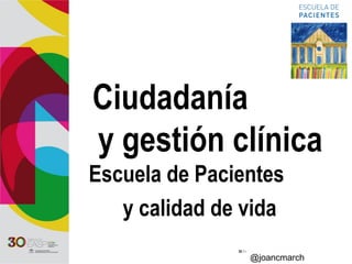 Ciudadanía
y gestión clínica
Escuela de Pacientes
y calidad de vida   
@joancmarch
 