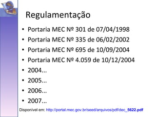 Portaria MEC Nº 301 de 07/04/1998 Portaria MEC Nº 335 de 06/02/2002 Portaria MEC Nº 695 de 10/09/2004 Portaria MEC Nº 4.059 de 10/12/2004 2004... 2005... 2006... 2007... Regulamentação Disponível em:  http://portal.mec.gov.br/seed/arquivos/pdf/dec_ 5622 .pdf 