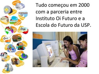 Tudo começou em 2000 com a parceria entre Instituto Oi Futuro e a Escola do Futuro da USP. 