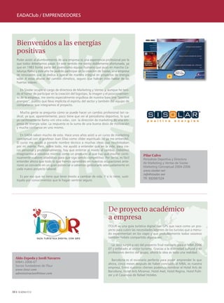 EADAClub / EMPRENDEDORES




     Bienvenidos a las energías
     positivas
     Poder asistir al alumbramiento de una empresa es una experiencia profesional por la
     que todos deberíamos pasar. En este sentido me siento doblemente afortunada, ya
     que en 1983 formé parte del jovencísimo equipo humano que puso en marcha Ca-
     talunya Ràdio y este año he podido participar en la creación de Sisolar, una empresa
     de renovables que se dedica a operar de manera integral en proyectos de energía
     solar. A estas alturas del cambio climático, seguro que habrán oído hablar de las
     huertas solares.

        En Sisolar ocupo el cargo de directora de Marketing y Ventas y, aunque he teni-
     do el honor de participar en la creación del logotipo, la imagen y el posicionamien-
     to de la empresa, me siento especialmente orgullosa de nuestra base line “positive
     energies”, puesto que lleva implícita el espíritu del sector y también del equipo de
     compañeros que integramos el proyecto.

        Mucha gente se pregunta cómo se puede hacer un cambio profesional tan ra-
     dical, ya que, aparentemente, poco tiene que ver el periodismo deportivo, lo que
     yo cariñosamente llamo «mi otra vida», con la dirección de marketing de una em-
     presa de energía solar. La respuesta es la suma de una buena dosis de motivación
     y mucha confianza en uno mismo.

        En EADA saben mucho de esto. Hace unos años asistí a un curso de marketing
     conceptual con el profesor Joan Elías como «líder espiritual» (él ya me entiende).
     El curso me ayudó a ponerle nombre técnico a muchas ideas que revoloteaban
     por mi mente. Pero, sobre todo, me ayudó a entender que en la vida, para cre-
     cer personal y profesionalmente, hay que enterrar el miedo al cambio. Debemos
     imaginarnos a nosotros mismos como un producto al que hay que insuflar conti-                 Pilar Calvo
     nuamente «valores añadidos» para que siga siendo competitivo. Por tanto, es fácil             Periodista Deportiva y Directora
     entender ahora que todo lo que hemos aprendido en nuestras ocupaciones ante-                  de Marketing y Ventas de Sisolar
     riores se convierte en un gran potencial si sabemos gestionarlo adecuadamente en              Marketing Conceptual 2004-2006
     cada nuevo proyecto laboral.                                                                  www.sisolar.net
                                                                                                   info@sisolar.net
       Es por eso que no tiene que tener miedo a cambiar de vida. Y si lo tiene, susti-
                                                                                                   Tlf: 932061524
     túyalo por conocimientos que le hagan sentirse seguro.




                                                                         De proyecto académico
                                                                         a empresa
                                                                         ITOUR es una guía turística digital con GPS que nace como un pro-
                                                                         yecto para cubrir las necesidades latentes de los turistas que a menu-
                                                                         do experimentan en los viajes y que probablemente todos vosotros
                                                                         también habéis compartido alguna vez.

                                                                           La idea surgió a raíz del proyecto final realizado para el MBA 2006
                                                                         07 y enfocado al sector turismo. Gracias a la diversidad cultural y de
                                                                         profesiones dentro del grupo, ahora la idea es toda una realidad.
     Aldo Zepeda y Jordi Navarro
                                                                           Barcelona es el escenario perfecto para poder emprender lo que
     MBA’s 2006-07
                                                                         ahora, cinco meses después de haber concluido el MBA, es nuestra
     Socios fundadores de ITour
                                                                         empresa. Entre nuestros clientes podemos nombrar el Hotel Arts de
     www.itour.com
                                                                         Barcelona, Hotel Arts Miramar, Hotel Axel, Hotel Regina, Hotel Pulit-
     administracion@itour.com
                                                                         zer y el Casanova de Rafael Hoteles.




30
 