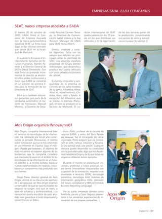 EMPRESAS EADA EADA COMPANIES



SEAT, nueva empresa asociada a EADA
El martes 30 de octubre de         rrollo Personal Carmen Tama-       rácter internacional de SEAT    de las dos terceras partes de
2007, EADA firmó el Con-           yo, la Directora de Comuni-        queda patente en los 73 paí-    la producción, concentrando
venio de Empresa Asociada          cación Isabel Videira y la Key     ses en los que distribuye sus   sus puntos de venta y asisten-
con la marca automovilística       Account Manager de EADA            vehículos y en la exportación   cia en Europa Occidental. |
española SEAT. La firma tuvo       para SEAT, Anna Albertí.
lugar en las oficinas centrales
que posee SEAT en la locali-          Diseño, vitalidad y carác-
dad de Martorell.                  ter deportivo. Éstos son los
                                   valores que definen las prin-
   El acuerdo lo firmaron el Vi-   cipales señas de identidad de
cepresidente Ejecutivo de Re-      SEAT; una empresa española
cursos Humanos, Ramón Pa-          propiedad del Grupo alemán
redes y el Director General de     Volkswagen, que desarrolla y
EADA, David Dinwoodie. Con         produce en España vehículos
esta firma se pretende incre-      con unos elevados estándares
mentar la relación ya existen-     de calidad.
te entre ambas instituciones y
hacer que EADA se convierta          El espíritu innovador y van-
en un partner de primera lí-       guardista de la empresa se
nea para la formación de los       concreta en los ocho modelos
Directivos de SEAT.                de su gama: Alhambra, Altea,
                                   Altea XL, Altea Freetrack, Cór-
  En el acto también estuvie-      doba, Ibiza, León y Toledo. A
ron presentes, por parte de la     excepción del Alhambra, que
compañía automotriz, el Ge-        se monta en Palmela (Portu-
rente de Formación, Manuel         gal). El resto se produce en la
Moreno, la Gerente de Desa-        factoría de Martorell. El ca-




Atos Origin organiza INnovautas07
Atos Origin, compañía internacional líder        Franc Ponti, profesor de la escuela de
en servicios de tecnologías de la informa-    negocio EADA, y autor del libro Pasión
ción, ha celebrado por tercer año conse-      por innovar, fue el encargado de cerrar
cutivo la jornada INnovautas, el evento       la jornada. Ponti aseguró que «la innova-
sobre innovación que ya se ha convertido      ción es arte, ciencia, intuición y filosofía.
en un referente en España. Bajo el esló-      Es una actitud vital, una pasión. Cualquier
gan «Pasión por innovar», el objetivo de      persona puede desarrollar su creatividad
este encuentro es exponer algunas de las      con la guía adecuada, algo que nos ha de-
tendencias que la compañía considera          mostrado Atos Origin y de lo que todas las
que marcarán la pauta en el ámbito de las     empresas deberían tomar ejemplo».
tecnologías de la información en un futu-
ro próximo y, al mismo tiempo, explorar          Durante el evento se presentaron ini-
nuevas oportunidades de negocio y esta-       ciativas, proyectos y casos prácticos so-
blecer un compromiso más profundo con         bre temas innovadores relacionados con
sus clientes.                                 la gestión de la innovación, arquitecturas
                                              orientadas a servicios (SOA), tecnología
  Diego Pavía, director general de Atos       semántica, tecnología Grid, sistemas de
Origin, afirmó en su discurso de apertura     información geográfica (GIS), televisión
de la jornada que «en Atos Origin estamos     del futuro, compliance y XBRL (eXtensible
convencidos de que las oportunidades de       Business Reporting Language).
negocio no surgen, sino que se crean, a
base de esfuerzo y profesionalidad, y la        Por su parte, empresas clientes como
innovación aporta esa dosis de valor aña-     Iberdrola, yacom y Caser Seguros presen-
dido para garantizar el éxito empresarial y   taron a los asistentes experiencias de in-
convertirse en un líder».                     novación de sus propias compañías. |



                                                                                                                                       37
 