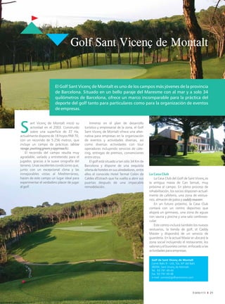 Golf Sant Vicenç de Montalt


                        El Golf Sant Vicenç de Montalt es uno de los campos más jóvenes de la provincia
                        de Barcelona. Situado en un bello paraje del Maresme con al mar y a solo 34
                        quilómetros de Barcelona, ofrece un marco incomparable para la práctica del
                        deporte del golf tanto para particulares como para la organización de eventos
                        de empresas.




S
         ant Vicenç de Montalt inició su        Inmerso en el plan de desarrollo
         actividad en el 2003. Construido   turístico y empresarial de la zona, el Golf
         sobre una superficie de 37 Ha,     Sant Vicenç de Montalt ofrece una alter-
actualmente dispone de 18 hoyos PAR 70,     nativa para empresas en la organización
con un recorrido de 5.256 metros, que       de eventos y actividades diversas, así
incluye un campo de prácticas (drive        como diversas actividades con tour
range, putting green y approach).           operadores incluyendo servicios de cáte-
    El recorrido del campo resulta muy      ring, entregas de premios, convenciones
agradable, variado y entretenido para el    entre otros.
jugador, gracias a la suave orografía del       El golf está situado a tan sólo 34 Km de
terreno. Unas excelentes condiciones que,   Barcelona y dispone de una exquisita
junto con un excepcional clima y las        oferta de hoteles en sus alrededores, entre
inmejorables vistas al Mediterráneo,        ellos el conocido Hotel Termal Colón de        La Casa Club
hacen de este campo un lugar ideal para     Caldes d'Estrach que ha vuelto a abrir sus         La Casa Club del Golf de Sant Vicenç es
experimentar el verdadero placer de jugar   puertas después de una impecable               la antigua masía de Can Sensat, muy
al golf.                                    remodelación.                                  próxima al campo. En pleno proceso de
                                                                                           rehabilitación, los socios disponen actual-
                                                                                           mente de cafetería, una zona de vestua-
                                                                                           rios, almacén de palos y caddy master.
                                                                                               En un futuro próximo, la Casa Club
                                                                                           contará con un centro deportivo que
                                                                                           alojará un gimnasio, una zona de aguas
                                                                                           con sauna y piscina y una sala cardiovas-
                                                                                           cular.
                                                                                               Este centro incluirá también los nuevos
                                                                                           vestuarios, la tienda de golf, el Caddy
                                                                                           Master y dispondrá de un servicio de
                                                                                           guardería. En la actual Masía se ubicará la
                                                                                           zona social incluyendo el restaurante, los
                                                                                           salones y el business center, enfocado a las
                                                                                           actividades para empresas.

                                                                                            Golf de Sant Vicenç de Montalt
                                                                                            Carrer Balis 9 - Urb. Sta. Mª del Balís
                                                                                            08394, Sant Vicenç de Montalt
                                                                                            Tel. 93 791 49 49
                                                                                            Fax 93 791 49 48
                                                                                            e-mail: correo@golfsantvicens.com




                                                                                                                                          21
 
