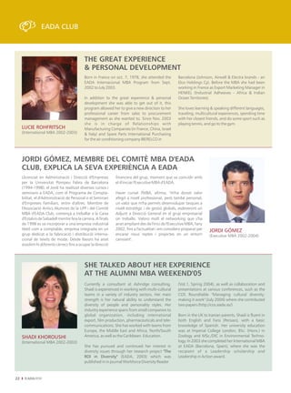 EADA CLUB



                                            THE GREAT EXPERIENCE
                                            & PERSONAL DEVELOPMENT
                                            Born in France on oct. 7, 1978, she attended the          Barcelona (Johnson, Airwell & Electra brands - an
                                            EADA Internacional MBA Program from Sept.                 Elco Holdings Cy). Before the MBA she had been
                                            2002 to July 2003.                                        working in France as Export Marketing Manager in
                                                                                                      HENKEL (Industrial Adhesives - Africa & Indian
                                            In addition to the great experience & personal            Ocean Territories).
                                            development she was able to get out of it, this
                                            program allowed her to give a new direction to her        She loves learning & speaking different languages,
                                            professional career from sales to procurement             traveling, multicultural experiences, spending time
                                            management as she wanted to. Since Nov. 2003              with her closest friends, and do some sport such as
                                            she is in charge of Relationships with                    playing tennis, and go to the gym.
     LUCIE ROHFRITSCH                       Manufacturing Companies (in France, China, Israel
     (International MBA 2002-2003)          & Italy) and Spare Parts International Purchasing
                                            for the air conditioning company IBERELCO in




     JORDI GÓMEZ, MEMBRE DEL COMITÈ MBA D'EADA
     CLUB, EXPLICA LA SEVA EXPERIÈNCIA A EADA
     Llicenciat en Administració i Direcció d'Empreses         financera del grup, moment que va coincidir amb
     per la Universitat Pompeu Fabra de Barcelona              el d'iniciar l'Executive MBA d'EADA.
     (1994-1998), el Jordi ha realitzat diversos cursos i
     seminaris a EADA, com el Programa de Compta-              Haver cursat l'MBA, afirma, "m'ha donat valor
     bilitat, el d'Administració de Personal o el Seminari     afegit a nivell professional, però també personal,
     d'Empreses Familiars, entre d'altres. Membre de           un valor que m'ha permès desenvolupar tasques a
     l'Associació Antics Alumnes de la UPF i del Comitè        nivell estratègic i de gestió globals, esdevenint un
     MBA d'EADA Club, començà a treballar a la Caixa           Adjunt a Direcció General en el grup empresarial
     d'Estalvis de Sabadell mentre feia la carrera. A finals   on treballo. Valoro molt el networking que s'ha
     de 1998 es va incorporar a una empresa industrial         anat ampliant des de l'inici de l'Executive MBA, l'any
     tèxtil com a comptable, empresa integrada en un           2002, fins a l'actualitat i em considero preparat per     JORDI GÓMEZ
     grup dedicat a la fabricació i distribució interna-       encarar nous reptes i projectes en un entorn              (Executive MBA 2002-2004)
     cional de teixits de moda. Desde llavors ha anat          canviant".
     assolint-hi diferents càrrecs fins a ocupar la direcció




                                            SHE TALKED ABOUT HER EXPERIENCE
                                            AT THE ALUMNI MBA WEEKEND'05
                                            Currently a consultant at Ashridge consulting,            (Vol.1, Spring 2004), as well as collaboration and
                                            Shadi is experienced in working with multi-cultural       presentations at various conferences, such as the
                                            teams in a variety of industry sectors. Her main          COS Roundtable "Managing cultural diversity:
                                            strength is her natural ability to understand the         making it work" (July 2004) where she contributed
                                            diversity of people and personality styles. Her           two papers (http://cos.eada.es/)
                                            industry experience spans from small companies to
                                            global organization, including international              Born in the UK to Iranian parents, Shadi is fluent in
                                            export, film production, pharmaceuticals and tele-        both English and Farsi (Persian), with a basic
                                            communications. She has worked with teams from            knowledge of Spanish. Her university education
                                            Europe, the Middle East and Africa, North/South           was at Imperial College London, BSc. (Hons.) in
     SHADI KHOROUSHI                        America, as well as the Caribbean. Education.             Zoology and MSc./DIC in Environmental Techno-
     (International MBA 2002-2003)                                                                    logy. In 2003 she completed her International MBA
                                            She has pursued and continued her interest in             at EADA (Barcelona, Spain), where she was the
                                            diversity issues through her research project "The        recipient of a Leadership scholarship and
                                            ROI in Diversity" (EADA, 2003) which was                  Leadership in Action award.
                                            published in in journal Workforce Diversity Reader



22
 