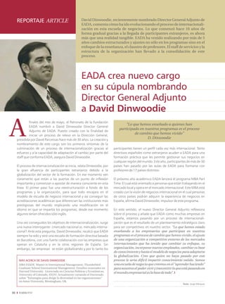 REPORTAJE ARTICLE                                 David Dinwoodie, recientemente nombrado Director General Adjunto de
                                                       EADA, comenta cómo ha ido evolucionando el proceso de internacionali-
                                                       zación en esta escuela de negocios. Lo que comenzó hace 10 años de
                                                       forma gradual gracias a la llegada de participantes extranjeros, es ahora
                                                       más que una realidad tangible. EADA ha venido realizando por más de 5
                                                       años cambios estructurados y ajustes no sólo en los programas sino en el
                                                       enfoque de la enseñanza, el claustro de profesores. El staff de servicios y la
                                                       estructura de la organización han llevado a la consolidación de este
                                                       proceso.




                                                       EADA crea nuevo cargo
                                                       en su cúpula nombrando
                                                       Director General Adjunto
                                                       a David Dinwoodie
              finales del mes de mayo, el Patronato de la Fundación
                                                                                    "Lo que hemos enseñado a quienes han
              EADA nombró a David Dinwoodie Director General
                                                                                participado en nuestros programas es el proceso
              Adjunto de EADA. Puesto creado con la finalidad de
                                                                                         de cambio que hemos vivido"
              iniciar un proceso de relevo en la Dirección General,
     presidida por David Parcerisas hace más de 30 años. La creación y
                                                                                                D. Dinwoodie
     nombramiento de este cargo son los primeros síntomas de la
     culminación de un proceso de internacionalización gracias al            participantes tienen un perfil cada vez más internacional. Tanto
     esfuerzo y a la capacidad de adaptación al cambio por parte del         directivos españoles como extranjeros acuden a EADA para una
     staff que conforma EADA, asegura David Dinwoodie.                       formación práctica que les permite gestionar sus negocios en
                                                                             cualquier región del mundo. Este año, participantes de más de 30
     El proceso de internacionalización se inicia, relata Dinwoodie, por     países han pasado por las aulas de EADA para formarse con
     la gran afluencia de participantes extranjeros debido a la              profesores de 17 países distintos.
     globalización del sector de la formación. En ese momento ven
     claramente que están a las puertas de un punto de inflexión             El próximo año académico EADA lanzará el programa MBA Part
     importante y comienzan a apostar de manera consciente en esta           Time. El cual está orientado a personas que están trabajando en el
     línea. El primer paso fue una reestructuración a fondo de los           mercado local y opera en el mercado internacional. Este MBA está
     programas y la organización, para que todo encajara en el               creado con la visión de negocios internacional en el cual personas
     modelo de escuela de negocio internacional y así conseguir las          de otros países podrán adquirir la experiencia de negocios en
     acreditaciones académicas que diferencian las instituciones más         España, afirma David Dinwoodie, impulsor de este programa.
     prestigiosas del mundo implicando una modificación en el
     idioma en que se impartía los programas; desde ese momento              En este sentido, el nuevo Director General Adjunto reflexiona
     algunos serían ofrecidos sólo inglés.                                   sobre el proceso y añade que EADA como muchas empresas en
                                                                             España, estamos pasando por un proceso de internacionali-
     Una vez conseguidos los objetivos de internacionalización, surge        zación que es el resultado de un planteamiento estratégico claro
     una nueva interrogante: ¿mercado nacional vs. mercado interna-          para ser competitivos en nuestro sector. "Lo que hemos estado
     cional? Ante esta pregunta, David Dinwoodie, recalcó que EADA           enseñando a los empresarios que participan en nuestros
     siempre ha sido y será una escuela de formación directiva basada        programas es el proceso de cambio que hemos vivido, el ajuste
     en Barcelona, con una fuerte colaboración con las empresas que          de una organización a competitivo entorno de los mercados
     operan en Cataluña y en la otras regiones de España. Sin                internacionales que ha tenido que cambiar su enfoque, su
     embargo, las empresas se están globalizando y por lo tanto los          organización, incorporar nuevos empleados, cambiar su base
                                                                             de conocimiento y hasta el modelo de negocios para adaptarse
                                                                             la globalización. Creo que quien no haya pasado por este
      MÁS ACERCA DE DAVID DINWOODIE                                          proceso le sería difícil impartir conocimiento valido. Somos
      MBA ESADE. Master in International Management, Thunderbird             una escuela de negocio que creemos en el "aprender haciendo"
      Graduate School International Management. Estudios avanzados en        para nosotros el poder vivir y transmitir lo que está pasando en
      Harvard University. Licenciado en Ciencias Políticas y Económicas,
                                                                             el mundo empresarial es la base de todo". I
      University of Colorado, EEUU. Actualmente cursando el Doctorado
      sobre "Estrategias para dirigir la diversidad en las organizaciones"
      en Aston University, Birmingham, UK.
                                                                                                                               Texto: Jorge Márquez


30
 