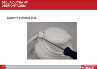 12
BELLA DUCHA 4T
DESMONTAGEM
Destrave o prensa cabo.
 