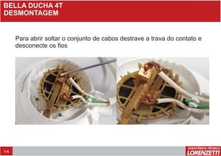 BELLA DUCHA 4T
DESMONTAGEM
Para abrir soltar o conjunto de cabos destrave a trava do contato e
desconecte os fios
14
 