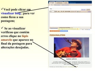 Você pode clicar em
visualizar blog , para ver
como ficou a sua
postagem;
 Se ao visualizar
verificou que contém
erros clique no lápis
amarelo que aparece no
final da postagem para
alterações desejadas.
 