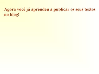 Agora você já aprendeu a publicar os seus textos
no blog!
 