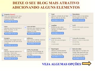 DEIXE O SEU BLOG MAIS ATRATIVO
ADICIONANDO ALGUNS ELEMENTOS
VEJA ALGUMAS OPÇÕES
 